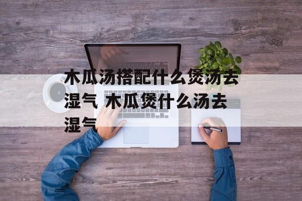 木瓜汤搭配什么煲汤去湿气 木瓜煲什么汤去湿气-第1张图片-