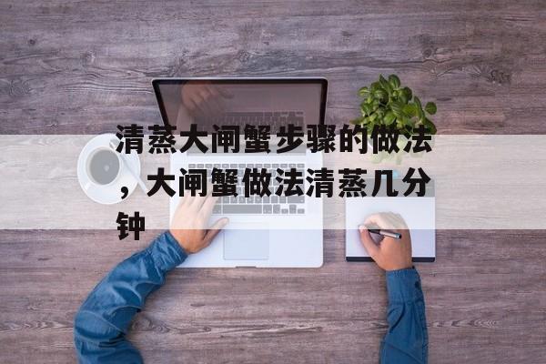 清蒸大闸蟹步骤的做法，大闸蟹做法清蒸几分钟-第1张图片-