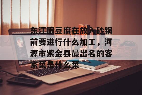 东江酿豆腐在放入砂锅前要进行什么加工，河源市紫金县最出名的客家菜是什么菜-第1张图片-