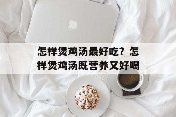 怎样煲鸡汤最好吃？怎样煲鸡汤既营养又好喝-第1张图片-