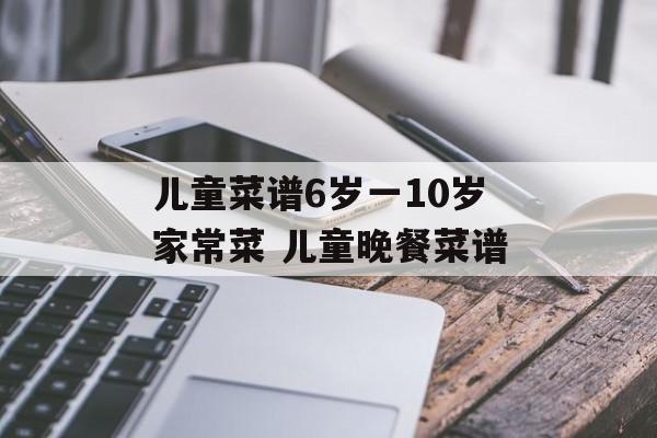 儿童菜谱6岁一10岁家常菜 儿童晚餐菜谱-第1张图片-