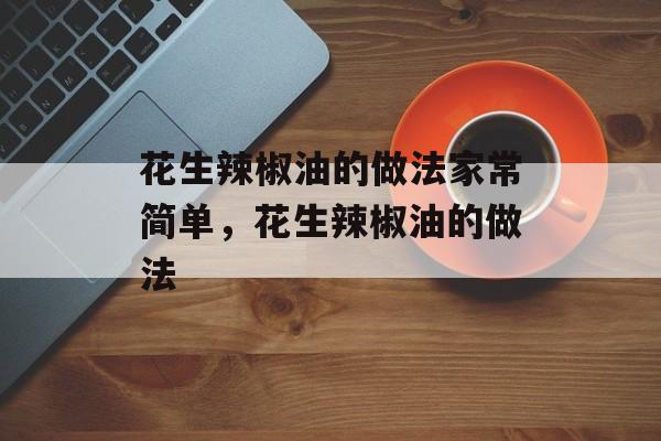 花生辣椒油的做法家常简单，花生辣椒油的做法-第1张图片-