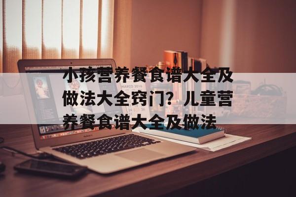 小孩营养餐食谱大全及做法大全窍门？儿童营养餐食谱大全及做法-第1张图片-