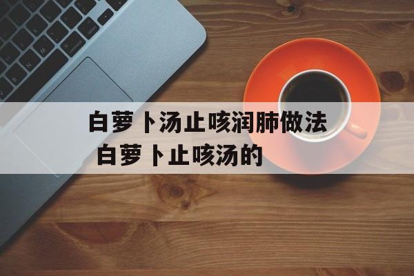 白萝卜汤止咳润肺做法 白萝卜止咳汤的-第1张图片-