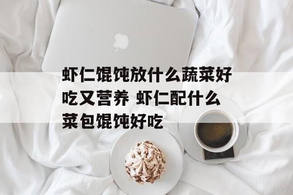 虾仁馄饨放什么蔬菜好吃又营养 虾仁配什么菜包馄饨好吃-第1张图片-