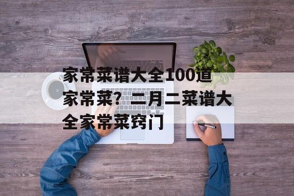 家常菜谱大全100道家常菜？二月二菜谱大全家常菜窍门-第1张图片-