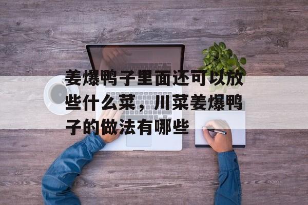 姜爆鸭子里面还可以放些什么菜，川菜姜爆鸭子的做法有哪些-第1张图片-