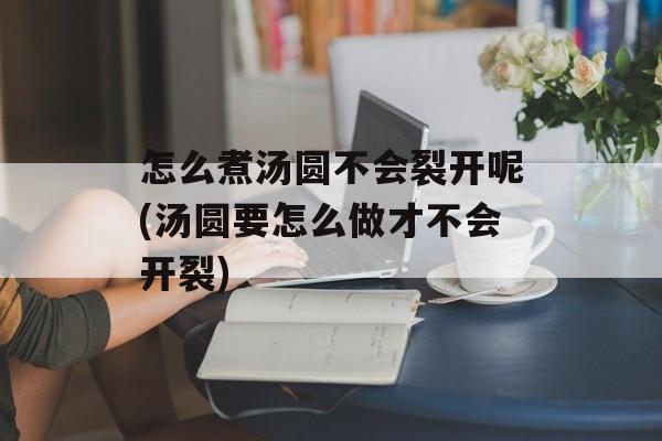 怎么煮汤圆不会裂开呢(汤圆要怎么做才不会开裂)-第1张图片-