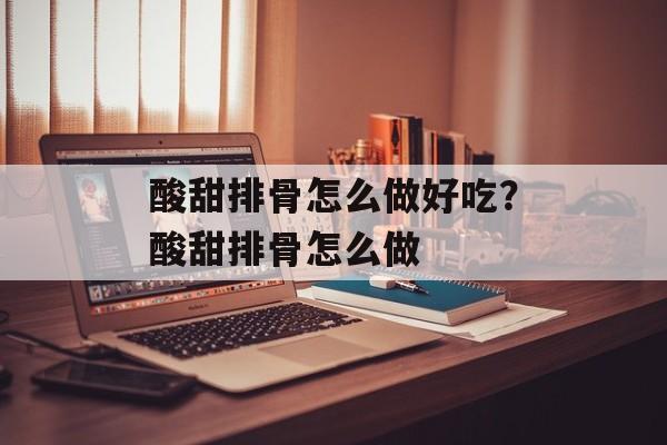 酸甜排骨怎么做好吃？酸甜排骨怎么做-第1张图片-