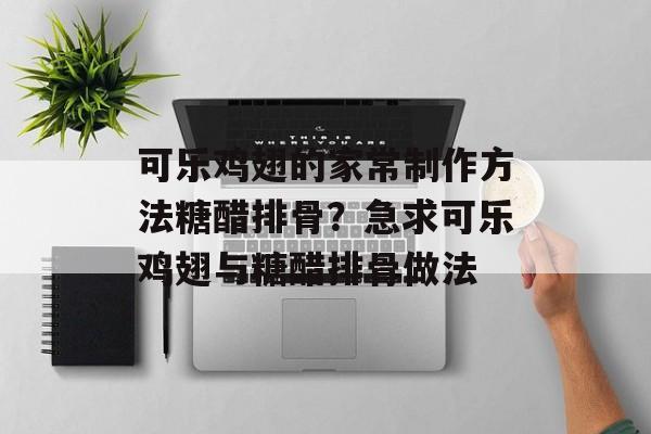 可乐鸡翅的家常制作方法糖醋排骨？急求可乐鸡翅与糖醋排骨做法-第1张图片-
