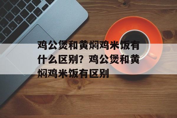 鸡公煲和黄焖鸡米饭有什么区别？鸡公煲和黄焖鸡米饭有区别-第1张图片-