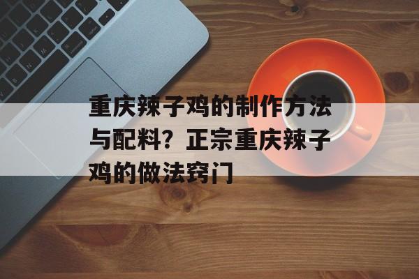 重庆辣子鸡的制作方法与配料？正宗重庆辣子鸡的做法窍门-第1张图片-