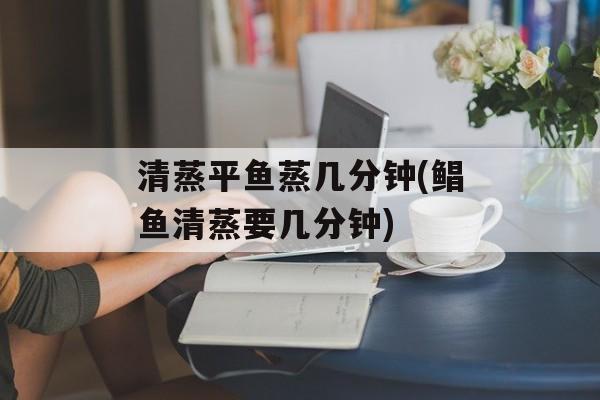 清蒸平鱼蒸几分钟(鲳鱼清蒸要几分钟)-第1张图片-