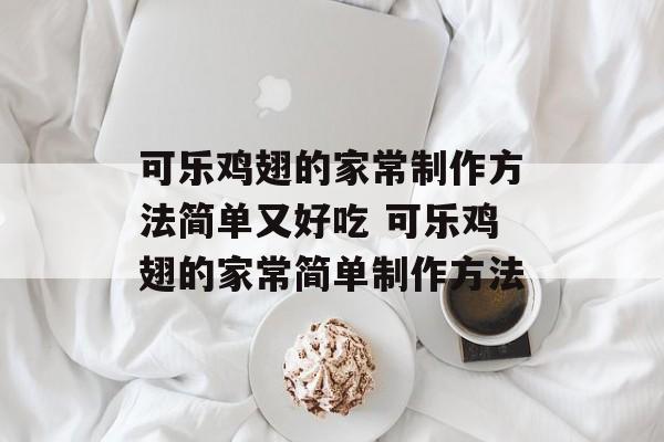 可乐鸡翅的家常制作方法简单又好吃 可乐鸡翅的家常简单制作方法-第1张图片-