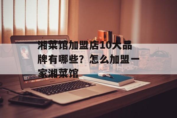 湘菜馆加盟店10大品牌有哪些？怎么加盟一家湘菜馆-第1张图片-
