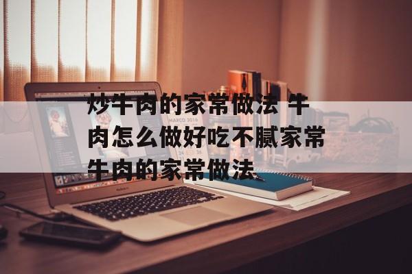炒牛肉的家常做法 牛肉怎么做好吃不腻家常牛肉的家常做法-第1张图片-