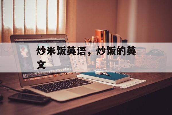 炒米饭英语，炒饭的英文-第1张图片-