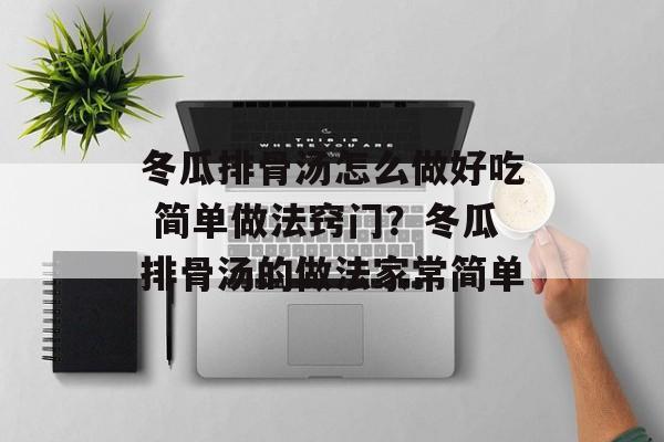 冬瓜排骨汤怎么做好吃 简单做法窍门？冬瓜排骨汤的做法家常简单-第1张图片-