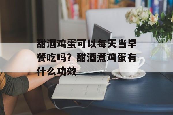 甜酒鸡蛋可以每天当早餐吃吗？甜酒煮鸡蛋有什么功效-第1张图片-