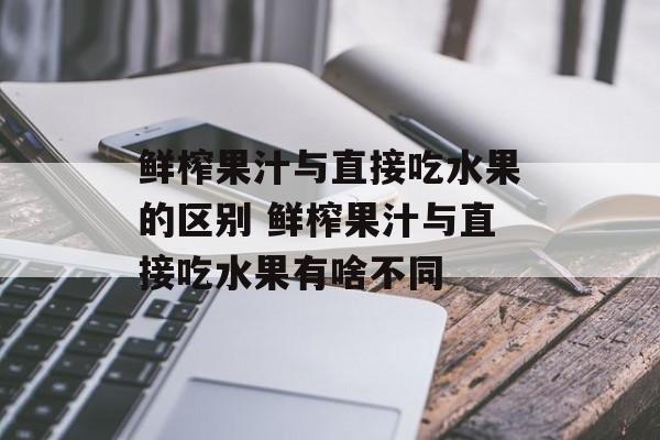 鲜榨果汁与直接吃水果的区别 鲜榨果汁与直接吃水果有啥不同-第1张图片-