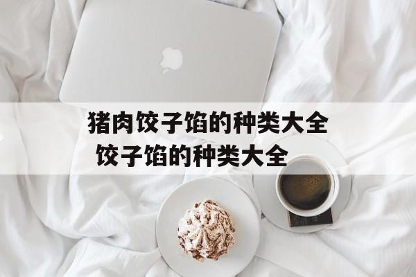 猪肉饺子馅的种类大全 饺子馅的种类大全-第1张图片-