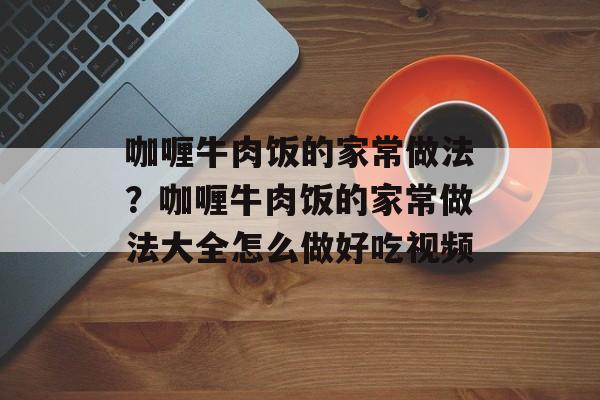 咖喱牛肉饭的家常做法？咖喱牛肉饭的家常做法大全怎么做好吃视频-第1张图片-