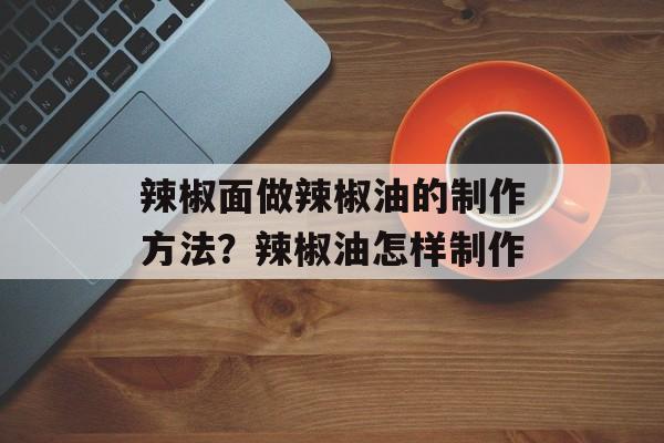 辣椒面做辣椒油的制作方法？辣椒油怎样制作-第1张图片-
