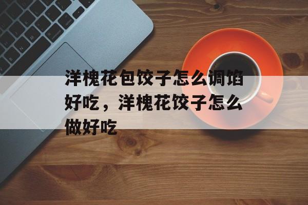 洋槐花包饺子怎么调馅好吃，洋槐花饺子怎么做好吃-第1张图片-