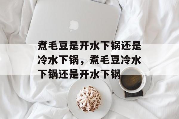 煮毛豆是开水下锅还是冷水下锅，煮毛豆冷水下锅还是开水下锅-第1张图片-