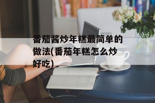 番茄酱炒年糕最简单的做法(番茄年糕怎么炒好吃)-第1张图片-