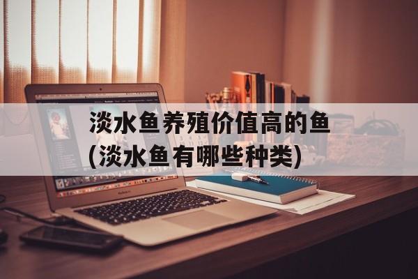 淡水鱼养殖价值高的鱼(淡水鱼有哪些种类)-第1张图片-