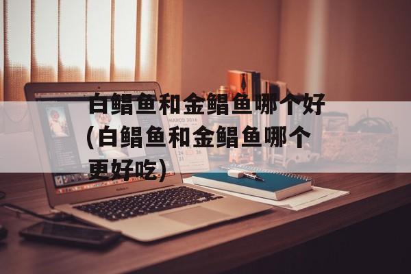 白鲳鱼和金鲳鱼哪个好(白鲳鱼和金鲳鱼哪个更好吃)-第1张图片-