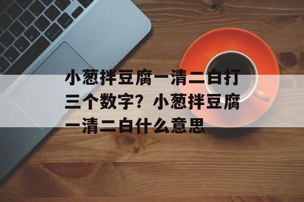 小葱拌豆腐一清二白打三个数字？小葱拌豆腐一清二白什么意思-第1张图片-