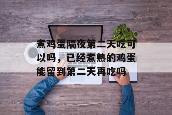 煮鸡蛋隔夜第二天吃可以吗，已经煮熟的鸡蛋能留到第二天再吃吗-第1张图片-