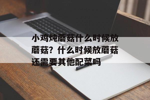 小鸡炖蘑菇什么时候放蘑菇？什么时候放蘑菇还需要其他配菜吗-第1张图片-