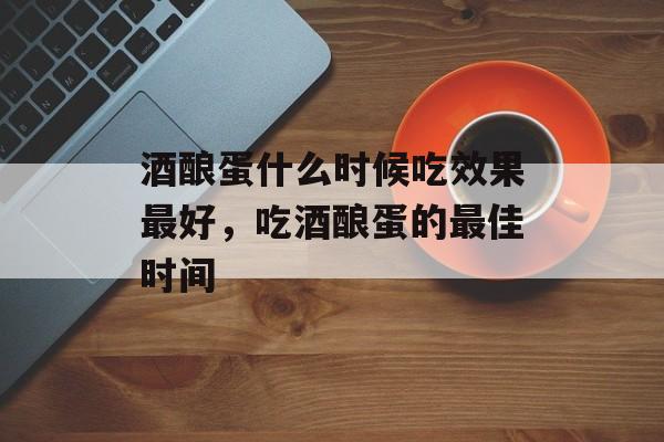 酒酿蛋什么时候吃效果最好，吃酒酿蛋的最佳时间-第1张图片-