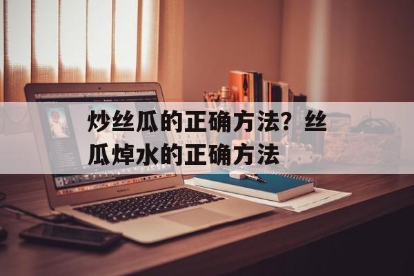 炒丝瓜的正确方法？丝瓜焯水的正确方法-第1张图片-