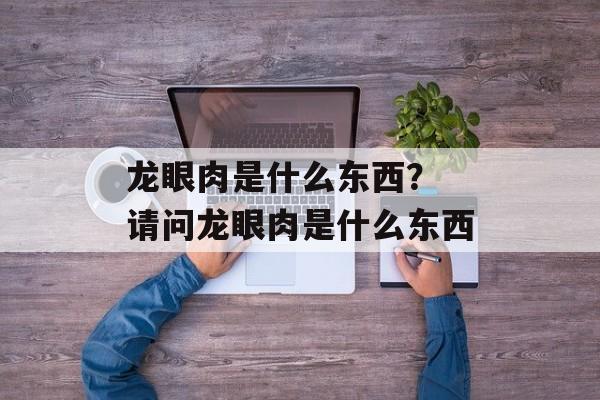 龙眼肉是什么东西？ 请问龙眼肉是什么东西-第1张图片-