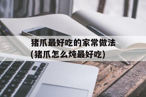 猪爪最好吃的家常做法(猪爪怎么炖最好吃)-第1张图片-
