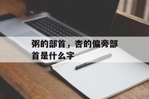 粥的部首，杏的偏旁部首是什么字-第1张图片-