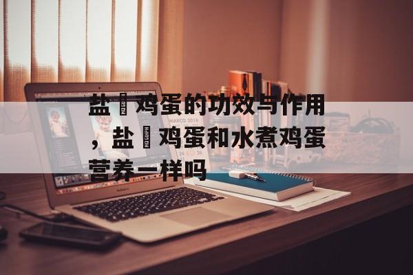 盐焗鸡蛋的功效与作用，盐焗鸡蛋和水煮鸡蛋营养一样吗-第1张图片-