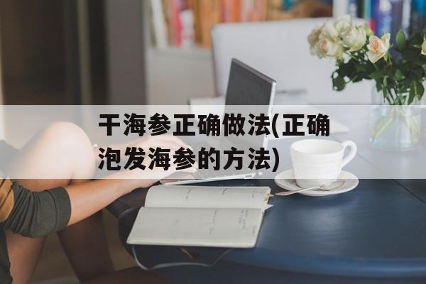 干海参正确做法(正确泡发海参的方法)-第1张图片-