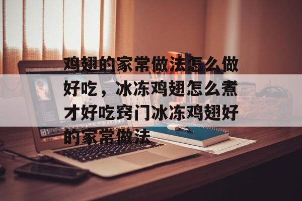 鸡翅的家常做法怎么做好吃，冰冻鸡翅怎么煮才好吃窍门冰冻鸡翅好的家常做法-第1张图片-