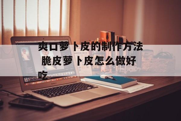 爽口萝卜皮的制作方法 脆皮萝卜皮怎么做好吃-第1张图片-