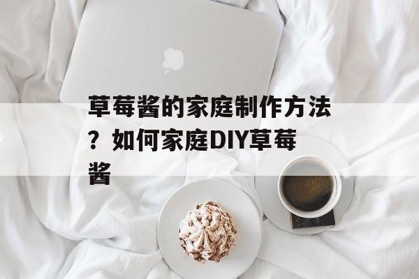草莓酱的家庭制作方法？如何家庭DIY草莓酱-第1张图片-