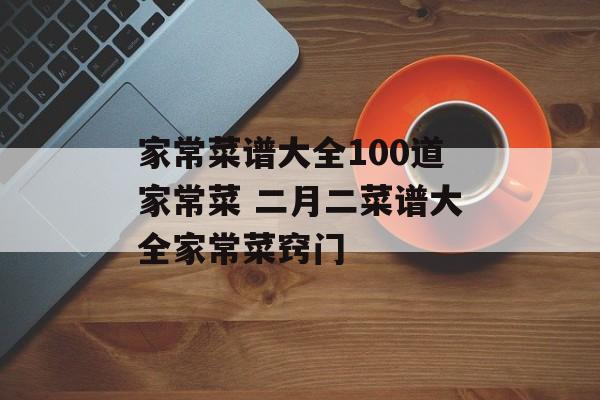 家常菜谱大全100道家常菜 二月二菜谱大全家常菜窍门-第1张图片-