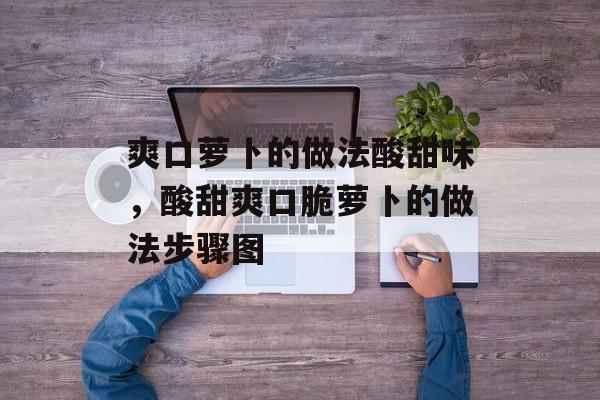 爽口萝卜的做法酸甜味，酸甜爽口脆萝卜的做法步骤图-第1张图片-