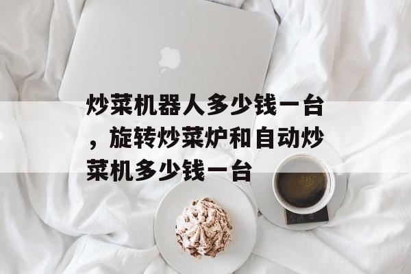 炒菜机器人多少钱一台，旋转炒菜炉和自动炒菜机多少钱一台-第1张图片-