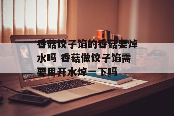 香菇饺子馅的香菇要焯水吗 香菇做饺子馅需要用开水焯一下吗-第1张图片-
