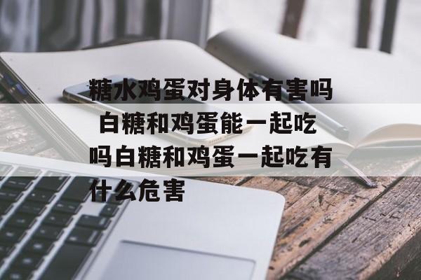 糖水鸡蛋对身体有害吗 白糖和鸡蛋能一起吃吗白糖和鸡蛋一起吃有什么危害-第1张图片-